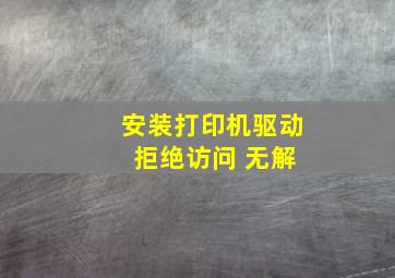 安装打印机驱动 拒绝访问 无解